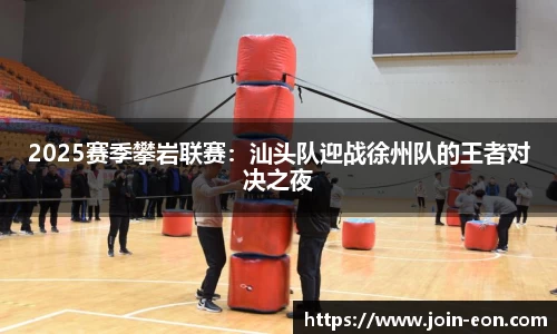 2025赛季攀岩联赛：汕头队迎战徐州队的王者对决之夜
