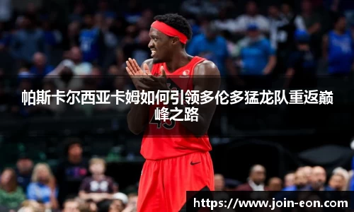 帕斯卡尔西亚卡姆如何引领多伦多猛龙队重返巅峰之路